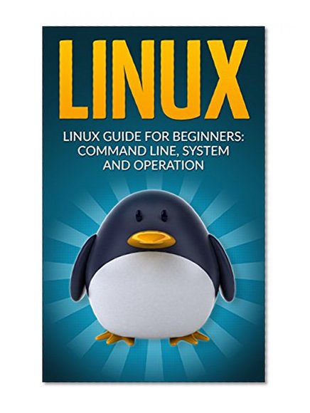 Linux: Linux Guide for Beginners: Command Line, System and Operation (Linux Guide, Linux System, Beginners Operation Guide, Learn Linux Step-by-Step)
