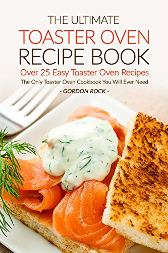 The Ultimate Toaster Oven Recipe Book - Over 25 Easy Toaster Oven Recipes: The Only Toaster Oven Cookbook You Will Ever Need