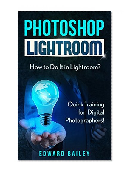 Photoshop: How to Do It in Lightroom?: Quick Training for Digital Photographers! (Graphic Design, Adobe Photoshop, Digital Photography, Creativity)