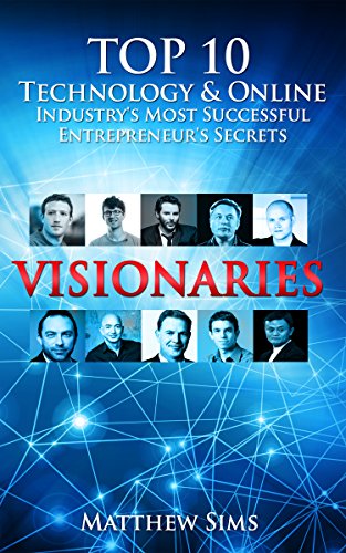 Visionaries: Top 10 Technology & Online Industry's Most Successful Entrepreneur's Secrets. (Mark zuckerberg,Elon Musk,Jack Ma,Jeff Brazos,Christian Rudder,Jimmy Wales,Blake Ross,Reed Hastings)