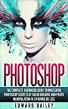 Photoshop: Secrets Of Color Grading And Photo Manipulation!: The Complete Beginners Guide To Mastering Photoshop In 24 Hours Or Less! (Graphic Design, Adobe Photoshop, Web Site Design, Creativity)