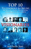 Visionaries: Top 10 Technology & Online Industry's Most Successful Entrepreneur's Secrets. (Mark zuckerberg,Elon Musk,Jack Ma,Jeff Brazos,Christian Rudder,Jimmy Wales,Blake Ross,Reed Hastings)