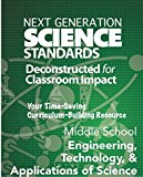 Next Generation Science Standards: Deconstructed for Classroom Impact: Middle School, Engineering, and Technology, and Application Sciences