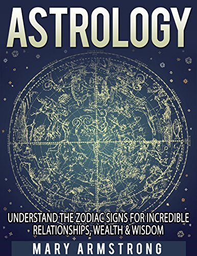 ASTROLOGY: Understanding The Zodiac Signs For Incredible Relationships, Wealth & Wisdom (astrology for the soul, soulmate, horoscope, love astrology, astrological signs)