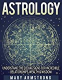 ASTROLOGY: Understanding The Zodiac Signs For Incredible Relationships, Wealth & Wisdom (astrology for the soul, soulmate, horoscope, love astrology, astrological signs)