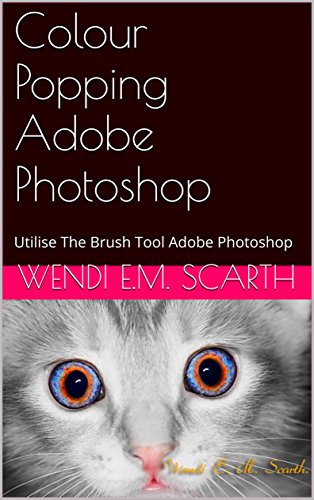Colour Popping Adobe Photoshop: Utilise The Brush Tool Adobe Photoshop (Adobe Photoshop Tutorials By Wendi E M Scarth Book 1)