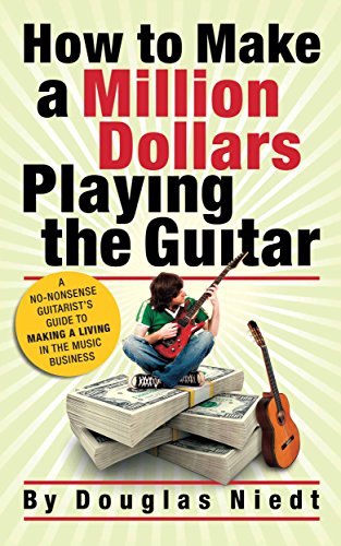 How to Make a Million Dollars Playing the Guitar: A No-Nonsense Guitarist's Guide to Making a Living in the Music Business