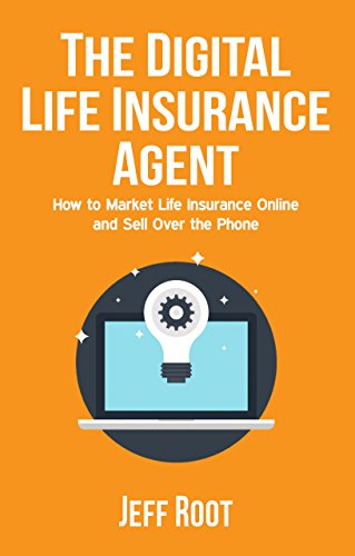 The Digital Life Insurance Agent: How To Market Life Insurance Online And Sell Over The Phone