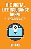 The Digital Life Insurance Agent: How To Market Life Insurance Online And Sell Over The Phone