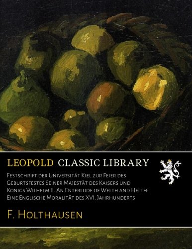 Festschrift der UniversitÃ¤t Kiel zur Feier des Geburtsfestes Seiner MajestÃ¤t des Kaisers und KÃ¶nigs Wilhelm II. An Enterlude of Welth and Helth: Eine ... des XVI. Jahrhunderts (German Edition)