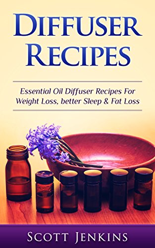 Diffuser Recipes: Essential Oil Diffuser Recipes For Weight Loss, Better Sleep & Fat Loss (Aromatherapy, Essential Oils, Detox, Cleanse, Healthy Living, ... Lavender Oil, Coconut Oil, Tea Tree Oil)