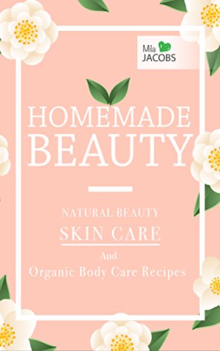 Homemade Beauty: Natural Beauty Skin Care And Organic Body Care Recipes (Homemade Beauty: Natural Skincare And Organic Body Care Products)