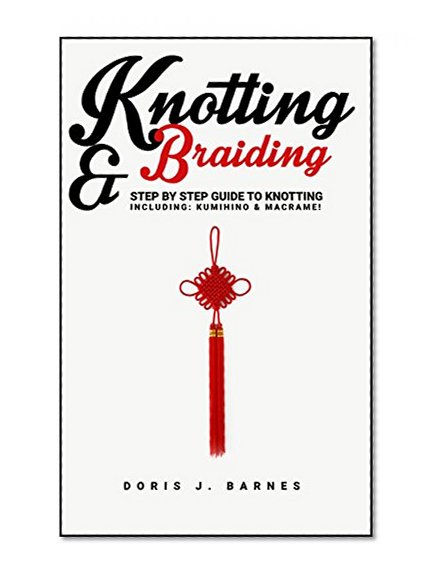 Knotting & Braiding: Step by Step Guide To Knotting. Including: Kumihino & Macrame