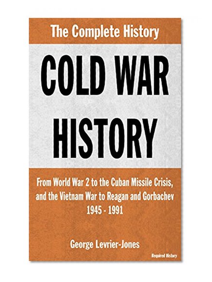 Cold War History - The Complete History - From World War 2 to the Cuban Missile Crisis, and the Vietnam War to Reagan and Gorbachev - 1945-1991 (Required History)