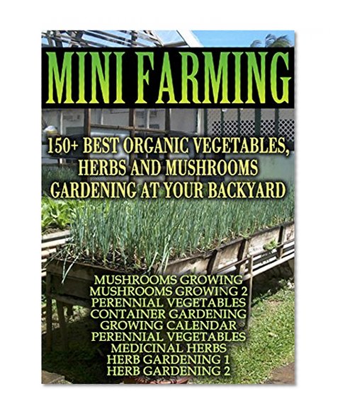 Mini Farming: 150 Best Vegetables, Herbs And Mushrooms Gardening At Your Backyard: (Mushroom Farming, Herb Gardening, Perennial Vegetables) (Gardening, Gardening Books, Botanical, Home Garden)