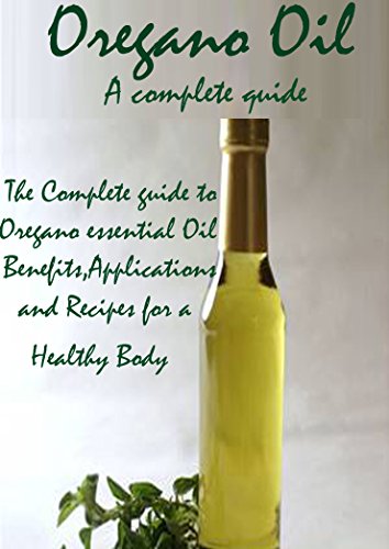 Oregano Oil: The Guide To Oregano Essential Oil Benefits, Applications And Recipes For A Healthy Body!