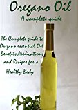 Oregano Oil: The Guide To Oregano Essential Oil Benefits, Applications And Recipes For A Healthy Body!