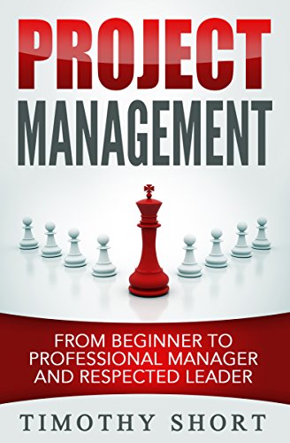 Project Management: From Beginner to Professional Manager and Respected Leader: (People Skills, Leadership, Team Management, Business Communication,  Be a Project Management Professional)