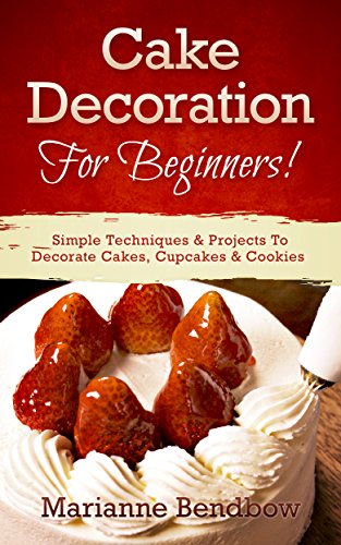 Cake Decorating: For Beginners! Simple Techniques & Projects To Decorate Cakes, Cupcakes & Cookies (Baking, Cake Decorating, Wedding Cake, Party Planning)