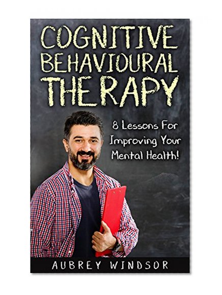 Cognitive Behavioral Therapy: 8 Lessons For Improving Your Mental Health! (Self-Help, Training, Techniques, Course)