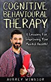 Cognitive Behavioral Therapy: 8 Lessons For Improving Your Mental Health! (Self-Help, Training, Techniques, Course)