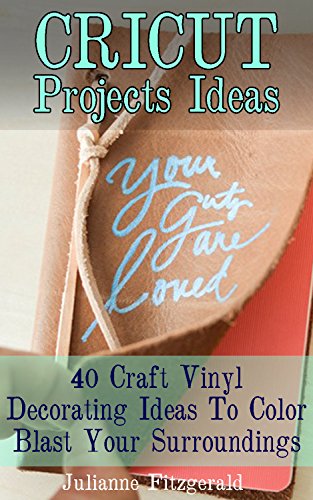Cricut Projects Ideas: 40 Craft Vinyl Decorating Ideas To Color Blast Your Surroundings: (Cricut Vinyl, How to Master Your Cricut Machine, Cricut Machine, DIY, Cricut Tips, Cricut Books Book)