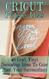 Cricut Projects Ideas: 40 Craft Vinyl Decorating Ideas To Color Blast Your Surroundings: (Cricut Vinyl, How to Master Your Cricut Machine, Cricut Machine, DIY, Cricut Tips, Cricut Books Book)