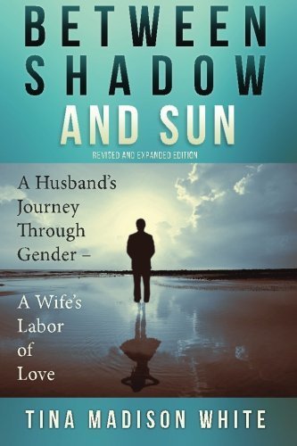 Between Shadow and Sun: A Husband's Journey Through Gender - A Wife's Labor of Love by Ms. Tina Madison White (2015-09-11)