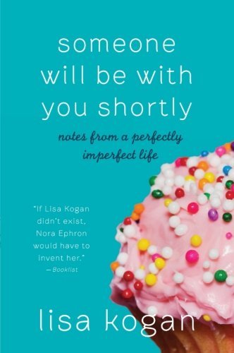 Someone Will Be with You Shortly: Notes from a Perfectly Imperfect Life by Lisa Kogan (2011-03-01)