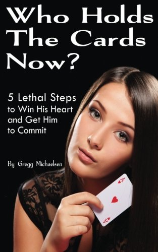 Who Holds The Cards Now?: 5 Lethal Steps to Win His Heart and Get Him to Commit (Dating and Relationship Advice for Women) (Volume 1) by Gregg Michaelsen (2014-01-15)
