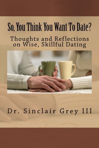 So, You Think You Want To Date?: Thoughts and Reflections on Wise, Skillful Dating by Dr Sinclair N Grey III (2014-02-22)