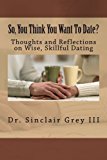 So, You Think You Want To Date?: Thoughts and Reflections on Wise, Skillful Dating by Dr Sinclair N Grey III (2014-02-22)
