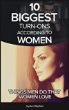 10 biggest turns-ons according to women: Things men do that women just love!: How to Attract Women, Get A Girlfriend and learn the simple science that will make women drawn to you naturally!