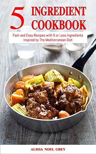 5 Ingredient Cookbook: Fast and Easy Recipes With 5 or Less Ingredients Inspired by The Mediterranean Diet (Free Gift): Everyday Cooking for Busy People on a Budget (Mediterranean Diet for Beginners)