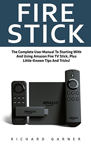 Fire Stick: The Complete User Manual To Starting With And Using Amazon Fire TV Stick, Plus Little-Known Tips And Tricks! (Streaming, How To Use Fire Stick, Amazon Fire TV Stick User Guide)