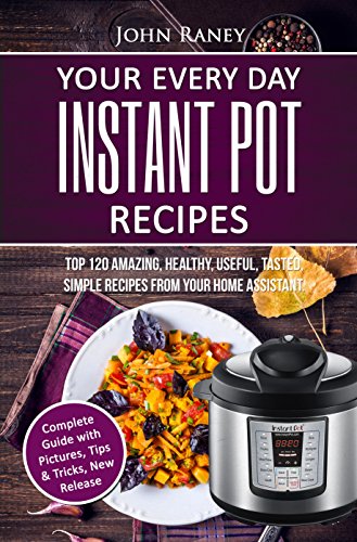 Your Every Day Instant Pot Recipes: TOP 120 Amazing, Healthy, Useful, Tasted, Simple Recipes From Your Home Assistant