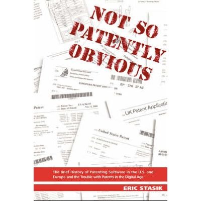 Not So Patently Obvious, the Brief History of Patenting Software in the U.S. and Europe and the Trouble with Patents in the Digital Age, 2nd Edition by Eric Stasik (2007-05-14)