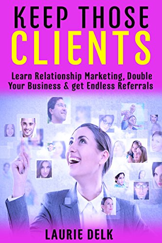 Keep Those Clients: Learn Relationship Marketing, Double Your Business, and get Endless Referrals