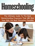 Homeschooling: The Ultimate Guide To The Best Homeschooling Programs That Will Give Your Kids the Best Education Possible (homeschooling, homeschool curriculum, homeschool books)