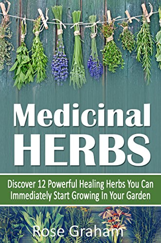 Medicinal Herbs: Discover 12 Powerful Healing Herbs You Can Immediately Start Growing In Your Garden (Medicinal Herbs for Beginners, Herbal Remedies, Healing Herbs, Growing Herbs)
