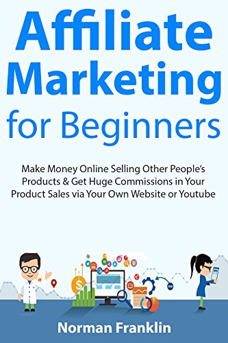 Affiliate Marketing  for Beginners: Make Money Online Selling Other People’s Products & Get Huge Commissions in Your Product Sales via Your Own Website or Youtube