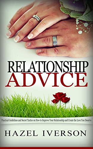 Relationship Advice: Practical Guidelines and Secret Tactics on How to Improve Your Relationship and Create the Love You Deserve