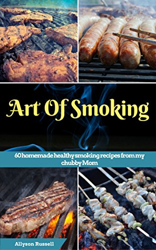 Art of Smoking: 60 homemade healthy smoking recipes from my chubby Mom (smoking meat recipes,smoking vegetable recipes,smoking fish recipes,BBQ side Dishes recipes,Healthy homemade recipes)