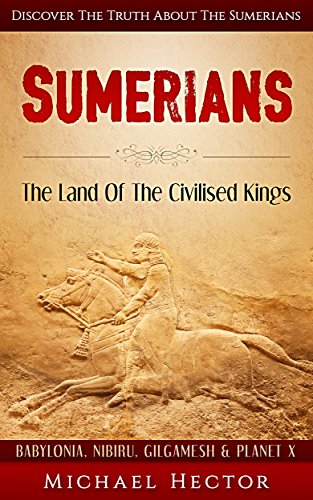 Sumerians: The Land Of The Civilised Kings: Discover The Truth About - The Sumerians (Babylonia, Nibiru, Gilgamesh & Planet X) (Genesis, Assyrians, Ziggurat, Lexicon, Pantheon, Mesopotamia, Sumer)