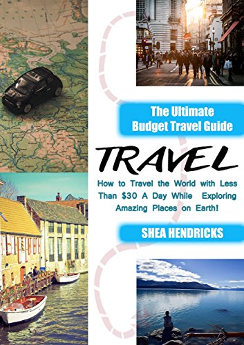 Travel: The Ultimate Budget Travel Guide on How to Travel the World with Less Than $30 A Day While Exploring Amazing Places on Earth! (Becoming a Digital ... Travel Smarter and Longer 365 Days a Year)