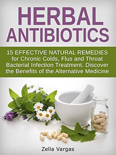 Herbal Antibiotics: 15 Effective Natural Remedies for Chronic Colds, Flus and Throat Bacterial Infection Treatment. Discover the Benefits of the Alternative ... home remedies, bacterial infection)