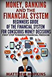 Money, Banking and The Financial System: beginners guide of the financial system for conscious money decisions.: First step towards financial freedom