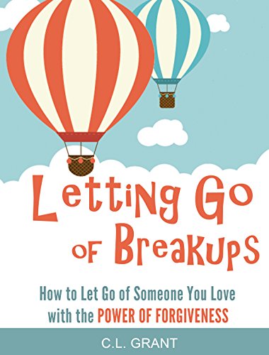 Letting Go Of Breakups: How To Let Go Of Someone You Love With The Power of Forgiveness