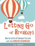 Letting Go Of Breakups: How To Let Go Of Someone You Love With The Power of Forgiveness