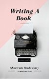 Writing A Book: Shortcuts Made Easy: A Guide On How To Write Your Book Today (Writing Tips and Tools 1)